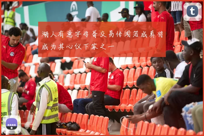 湖人有意字母哥交易传闻若成真将成为其心仪下家之一