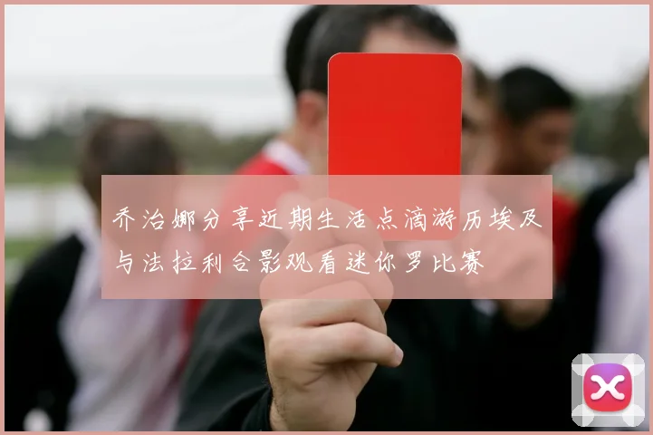 乔治娜分享近期生活点滴游历埃及与法拉利合影观看迷你罗比赛