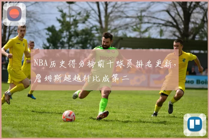 NBA历史得分榜前十球员排名更新，詹姆斯超越科比成第二