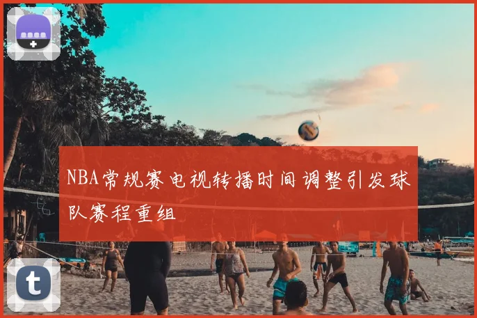 NBA常规赛电视转播时间调整引发球队赛程重组