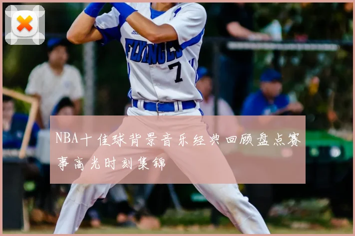 NBA十佳球背景音乐经典回顾盘点赛事高光时刻集锦