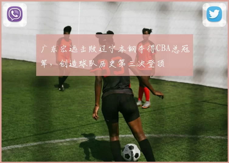 广东宏远击败辽宁本钢夺得CBA总冠军，创造球队历史第三次登顶