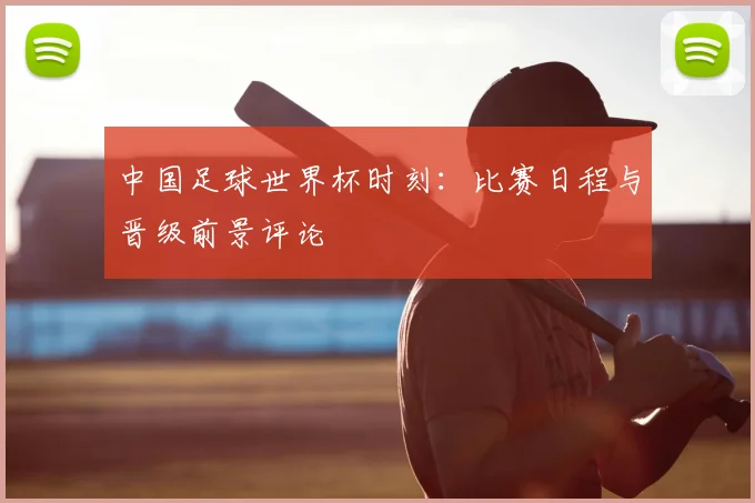 中国足球世界杯时刻：比赛日程与晋级前景评论