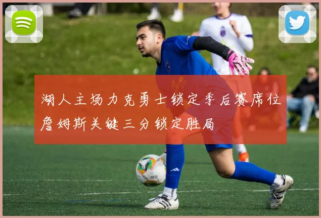 湖人主场力克勇士锁定季后赛席位詹姆斯关键三分锁定胜局
