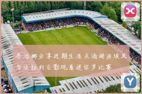 乔治娜分享近期生活点滴游历埃及与法拉利合影观看迷你罗比赛