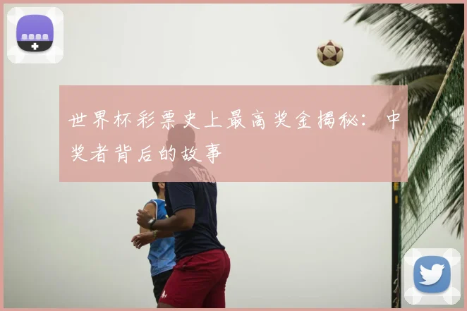 世界杯彩票史上最高奖金揭秘：中奖者背后的故事