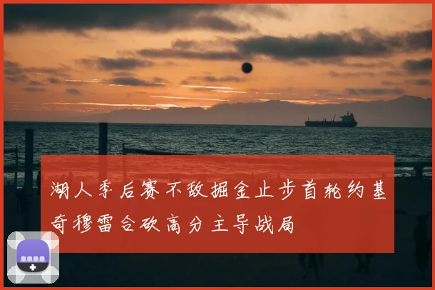 湖人季后赛不敌掘金止步首轮约基奇穆雷合砍高分主导战局