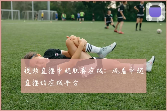 视频直播中超联赛在线：观看中超直播的在线平台