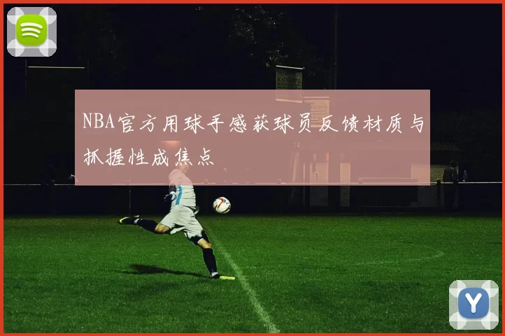 NBA官方用球手感获球员反馈材质与抓握性成焦点