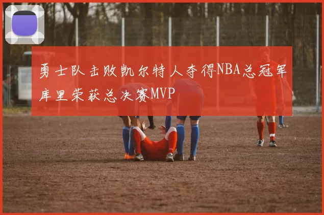 勇士队击败凯尔特人夺得NBA总冠军库里荣获总决赛MVP