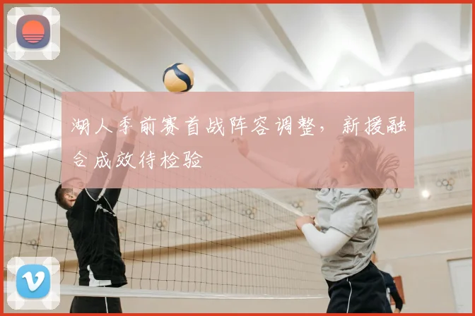 湖人季前赛首战阵容调整，新援融合成效待检验
