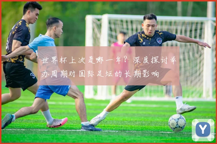 世界杯上次是哪一年？深度探讨举办周期对国际足坛的长期影响