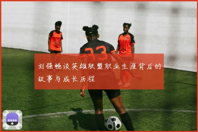 刘强畅谈英雄联盟职业生涯背后的故事与成长历程