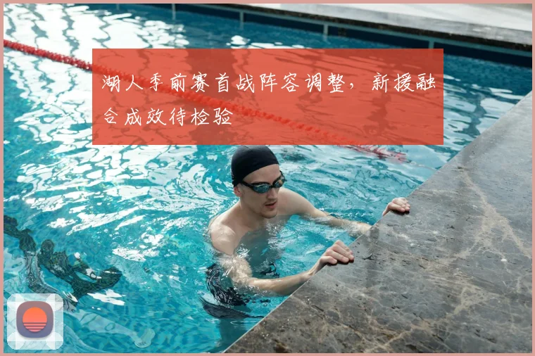 湖人季前赛首战阵容调整，新援融合成效待检验
