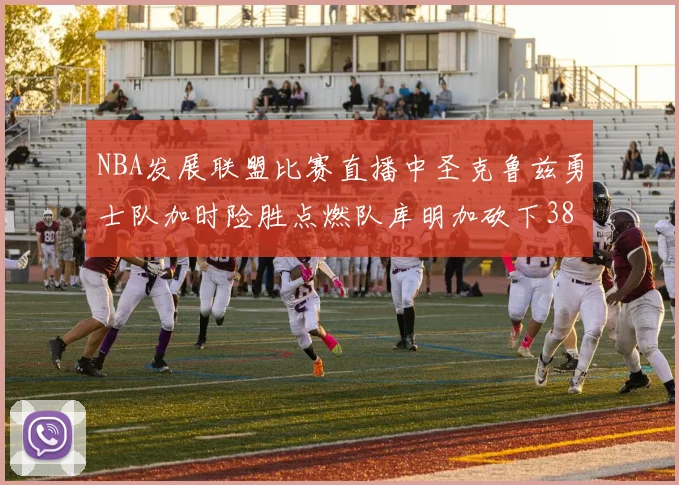 NBA发展联盟比赛直播中圣克鲁兹勇士队加时险胜点燃队库明加砍下38分