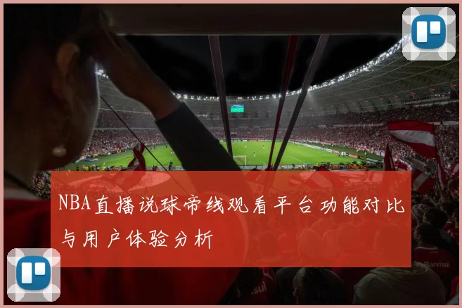 NBA直播说球帝线观看平台功能对比与用户体验分析
