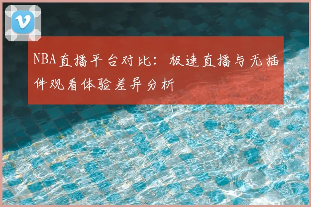 NBA直播平台对比:极速直播与无插件观看体验差异分析