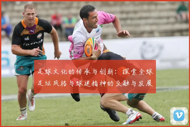 足球文化的传承与创新：探索全球足坛风格与球迷精神的交融与发展