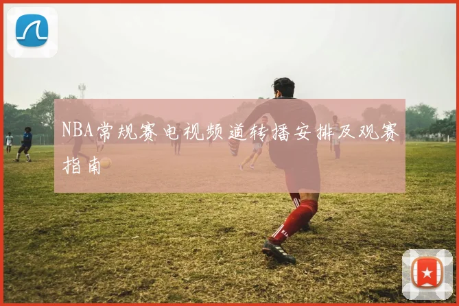 NBA常规赛电视频道转播安排及观赛指南