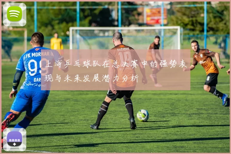 上海乒乓球队在总决赛中的强势表现与未来发展潜力分析