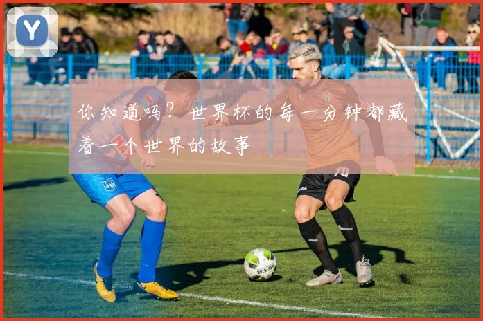 你知道吗？世界杯的每一分钟都藏着一个世界的故事