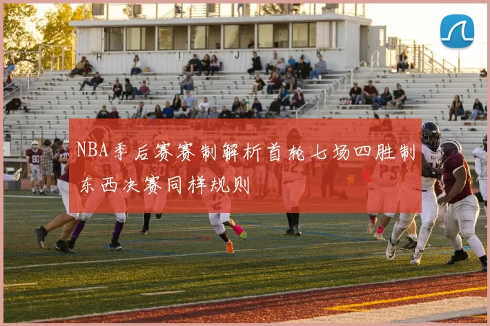 NBA季后赛赛制解析首轮七场四胜制东西决赛同样规则