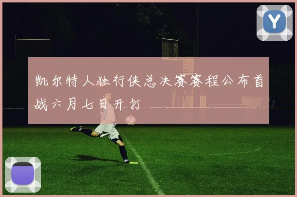 凯尔特人独行侠总决赛赛程公布首战六月七日开打