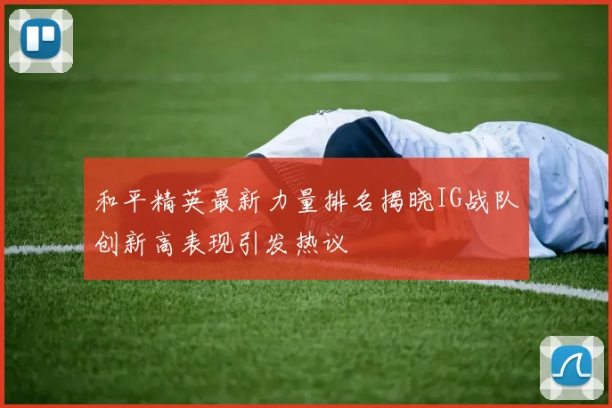 和平精英最新力量排名揭晓IG战队创新高表现引发热议