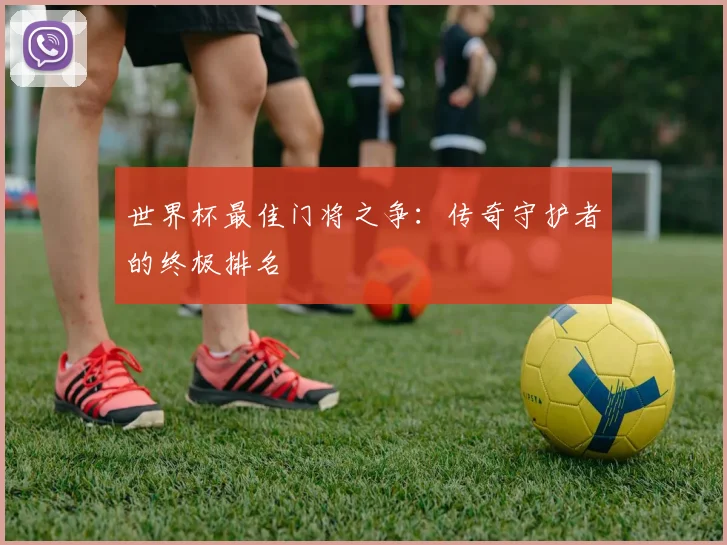 世界杯最佳门将之争：传奇守护者的终极排名
