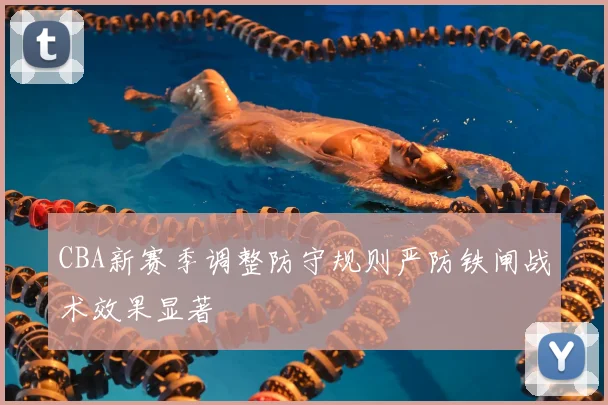 CBA新赛季调整防守规则严防铁闸战术效果显著