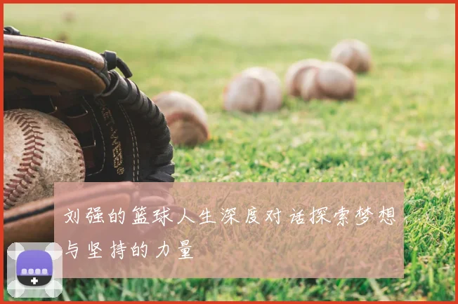 刘强的篮球人生深度对话探索梦想与坚持的力量