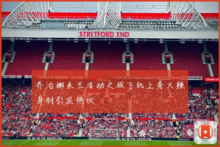 乔治娜米兰活动之旅飞机上秀火辣身材引发热议