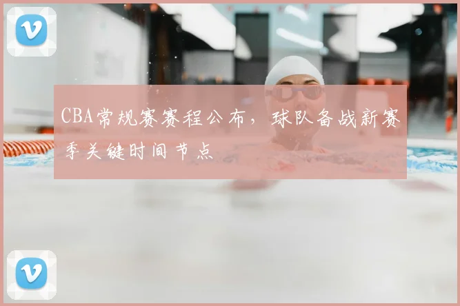 CBA常规赛赛程公布,球队备战新赛季关键时间节点