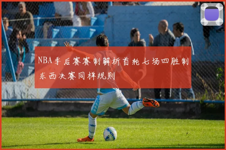 NBA季后赛赛制解析首轮七场四胜制东西决赛同样规则