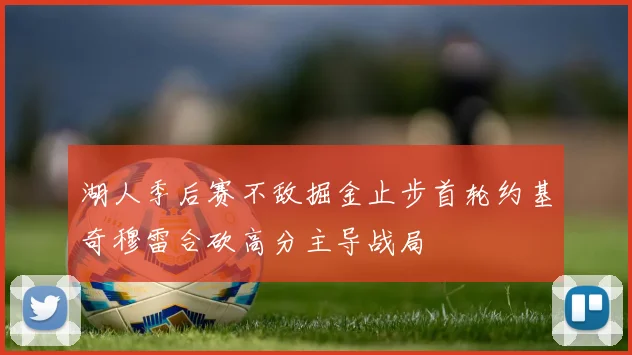 湖人季后赛不敌掘金止步首轮约基奇穆雷合砍高分主导战局