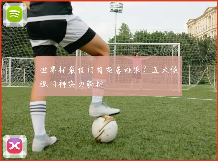 世界杯最佳门将花落谁家？五大候选门神实力解析
