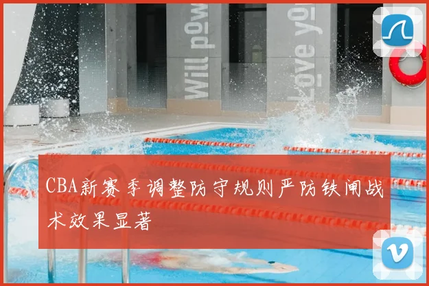 CBA新赛季调整防守规则严防铁闸战术效果显著