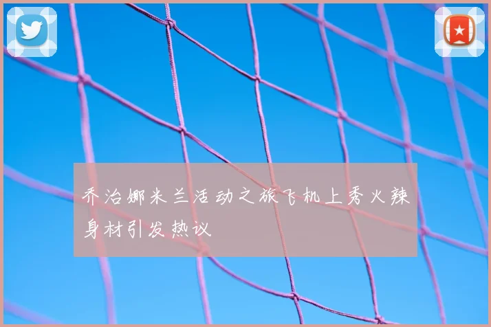 乔治娜米兰活动之旅飞机上秀火辣身材引发热议
