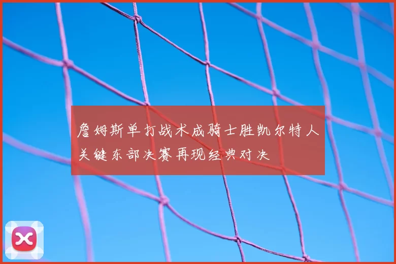 詹姆斯单打战术成骑士胜凯尔特人关键东部决赛再现经典对决