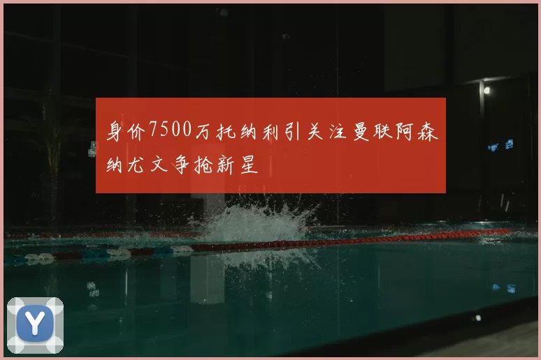身价7500万托纳利引关注曼联阿森纳尤文争抢新星