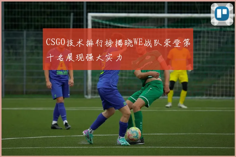 CSGO技术排行榜揭晓WE战队荣登第十名展现强大实力