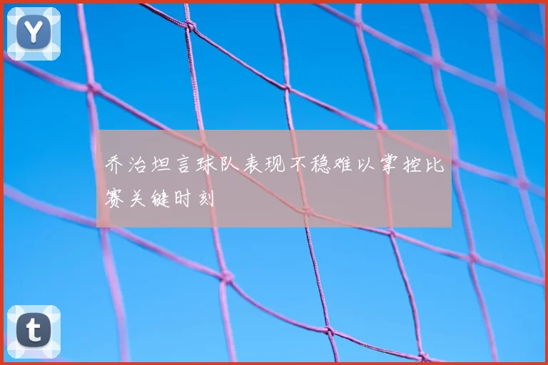 乔治坦言球队表现不稳难以掌控比赛关键时刻