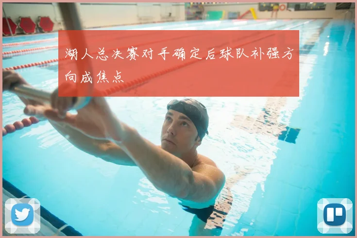 湖人总决赛对手确定后球队补强方向成焦点