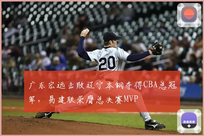 广东宏远击败辽宁本钢夺得CBA总冠军，易建联荣膺总决赛MVP