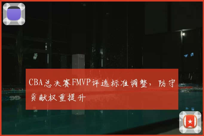 CBA总决赛FMVP评选标准调整，防守贡献权重提升