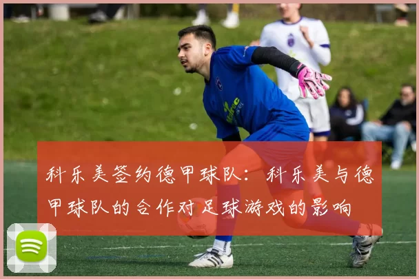 科乐美签约德甲球队：科乐美与德甲球队的合作对足球游戏的影响