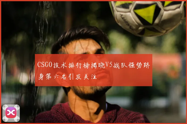CSGO技术排行榜揭晓V5战队强势跻身第六名引发关注
