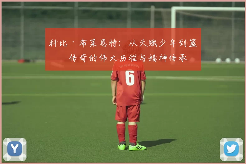 科比·布莱恩特：从天赋少年到篮球传奇的伟大历程与精神传承