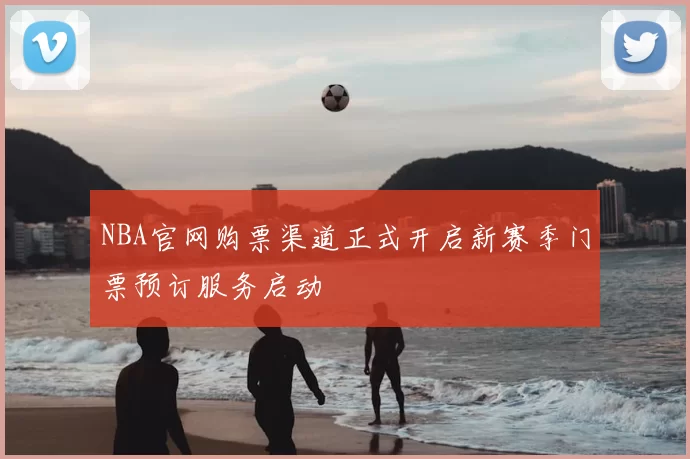 NBA官网购票渠道正式开启新赛季门票预订服务启动