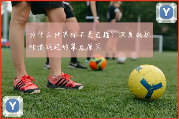 为什么世界杯不是直播？深度剖析转播延迟的幕后原因